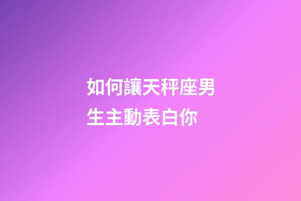 如何讓天秤座男生主動表白你-第1張-星座運勢-玄機派