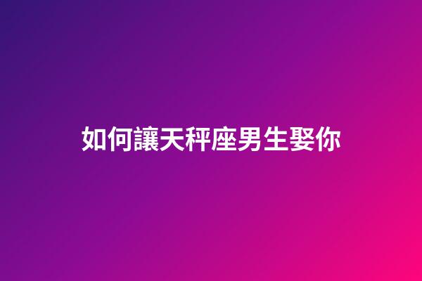 如何讓天秤座男生娶你-第1張-星座運勢-玄機派