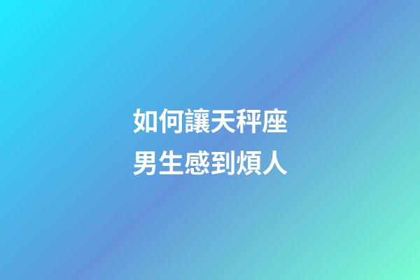如何讓天秤座男生感到煩人-第1張-星座運(yùn)勢-玄機(jī)派