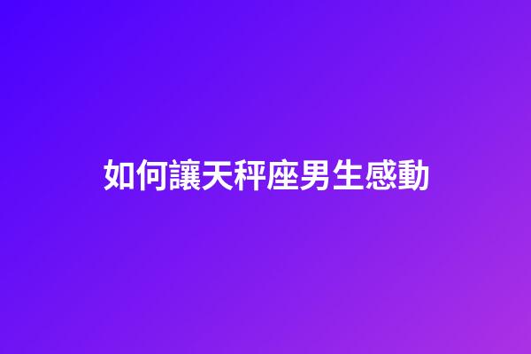 如何讓天秤座男生感動-第1張-星座運勢-玄機派