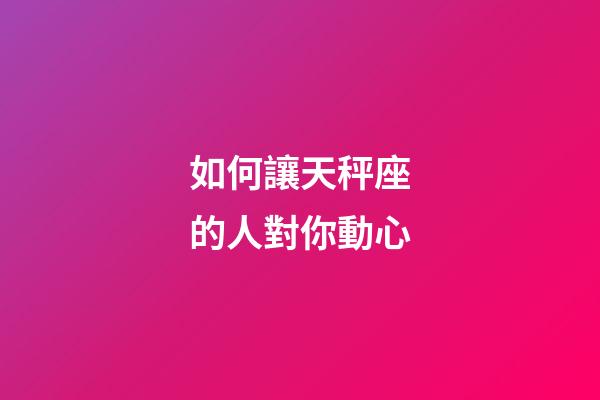 如何讓天秤座的人對你動心-第1張-星座運勢-玄機派
