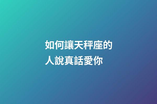 如何讓天秤座的人說真話愛你