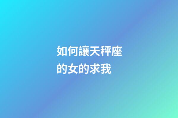 如何讓天秤座的女的求我-第1張-星座運勢-玄機派