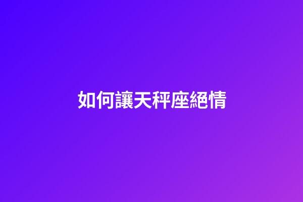 如何讓天秤座絕情-第1張-星座運勢-玄機派