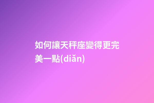 如何讓天秤座變得更完美一點(diǎn)-第1張-星座運(yùn)勢-玄機(jī)派