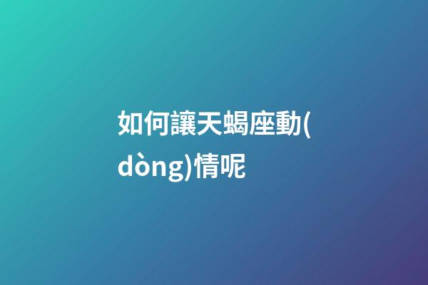 如何讓天蝎座動(dòng)情呢