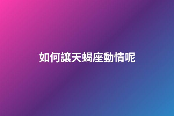 如何讓天蝎座動情呢-第1張-星座運(yùn)勢-玄機(jī)派