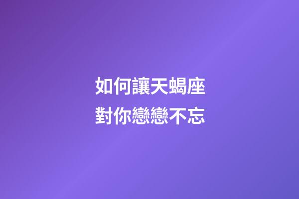 如何讓天蝎座對你戀戀不忘-第1張-星座運勢-玄機派