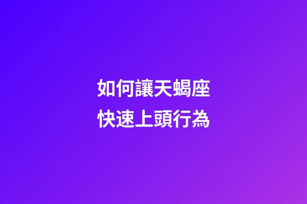 如何讓天蝎座快速上頭行為-第1張-星座運(yùn)勢(shì)-玄機(jī)派