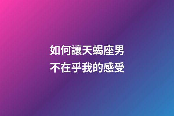 如何讓天蝎座男不在乎我的感受-第1張-星座運勢-玄機派