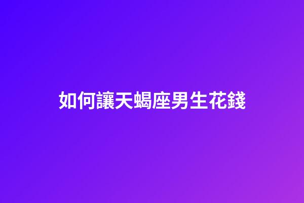 如何讓天蝎座男生花錢-第1張-星座運勢-玄機派