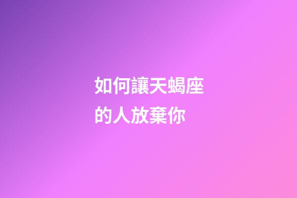 如何讓天蝎座的人放棄你
