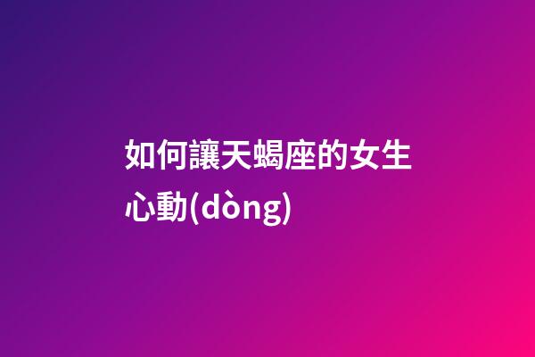 如何讓天蝎座的女生心動(dòng)-第1張-星座運(yùn)勢-玄機(jī)派