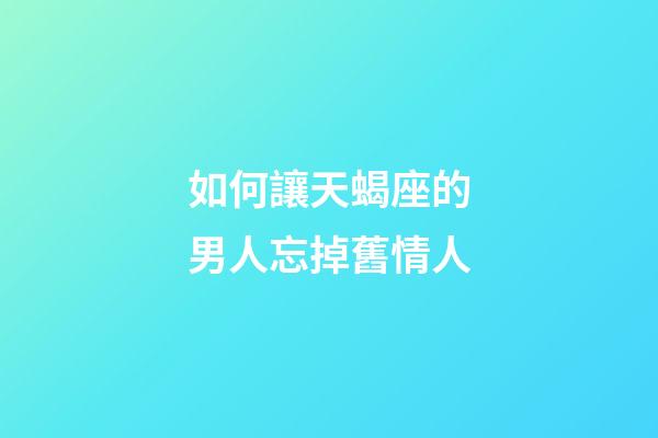 如何讓天蝎座的男人忘掉舊情人-第1張-星座運勢-玄機派
