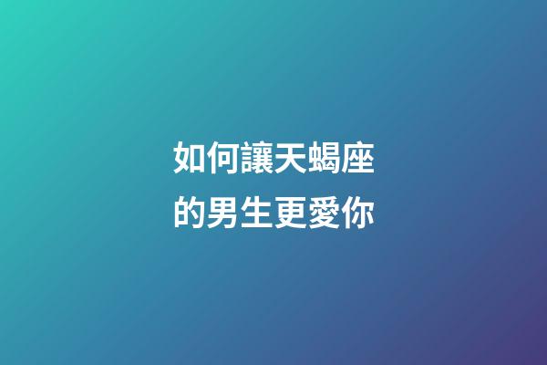 如何讓天蝎座的男生更愛你-第1張-星座運勢-玄機派