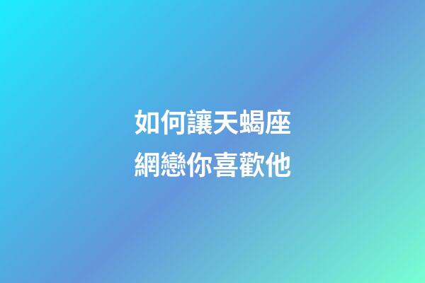 如何讓天蝎座網戀你喜歡他-第1張-星座運勢-玄機派