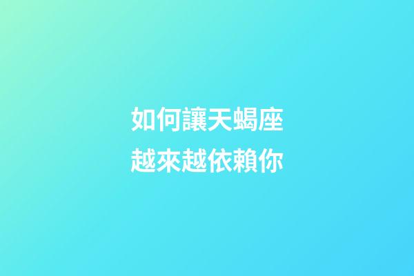 如何讓天蝎座越來越依賴你-第1張-星座運勢-玄機派