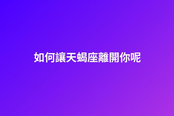 如何讓天蝎座離開你呢-第1張-星座運勢-玄機派