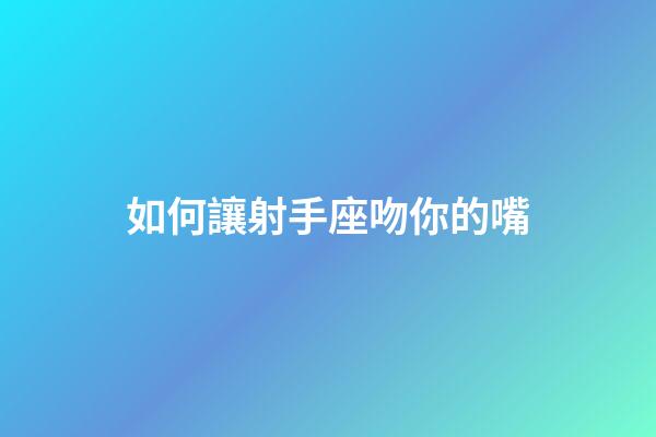 如何讓射手座吻你的嘴-第1張-星座運勢-玄機派