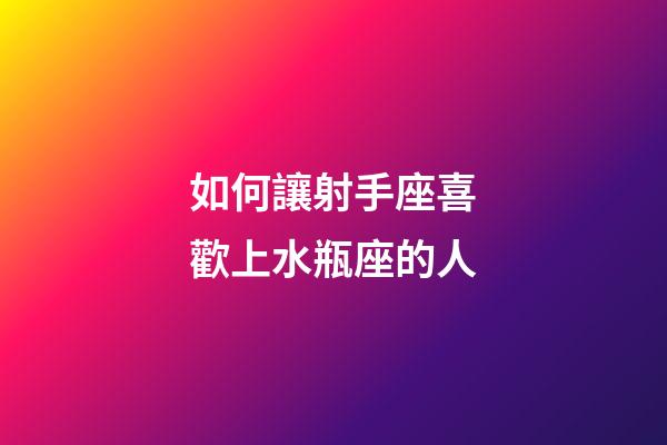 如何讓射手座喜歡上水瓶座的人-第1張-星座運勢-玄機派