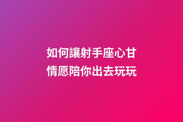 如何讓射手座心甘情愿陪你出去玩玩-第1張-星座運(yùn)勢-玄機(jī)派