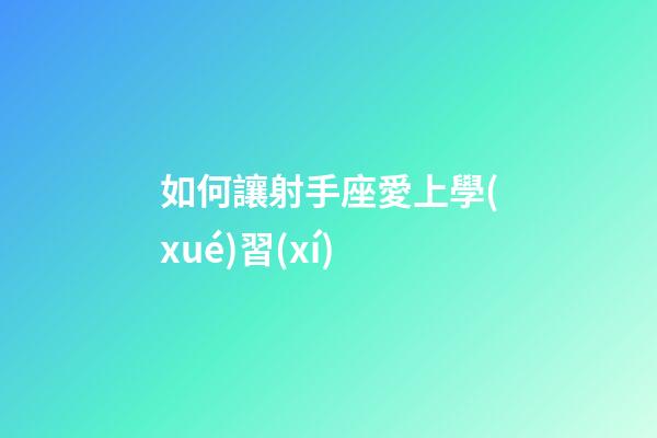 如何讓射手座愛上學(xué)習(xí)-第1張-星座運(yùn)勢(shì)-玄機(jī)派