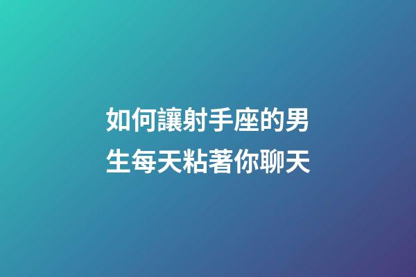 如何讓射手座的男生每天粘著你聊天-第1張-星座運勢-玄機派