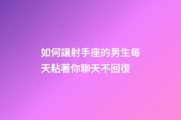 如何讓射手座的男生每天粘著你聊天不回復-第1張-星座運勢-玄機派