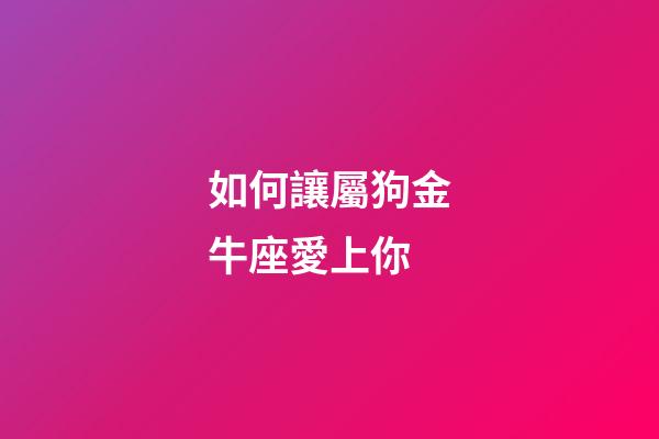 如何讓屬狗金牛座愛上你-第1張-星座運(yùn)勢(shì)-玄機(jī)派
