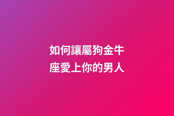 如何讓屬狗金牛座愛上你的男人-第1張-星座運勢-玄機派