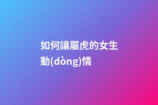 如何讓屬虎的女生動(dòng)情