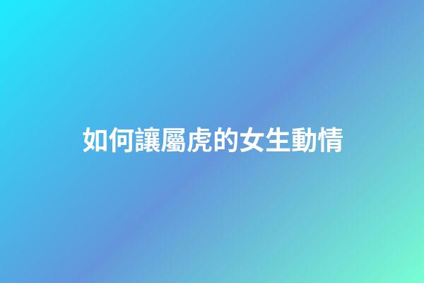 如何讓屬虎的女生動情