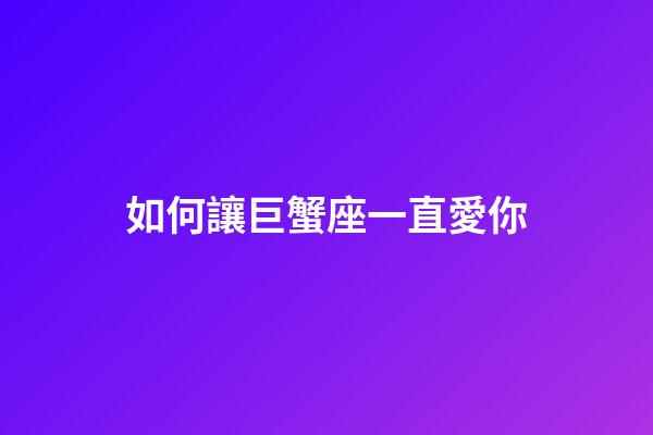 如何讓巨蟹座一直愛你-第1張-星座運勢-玄機派