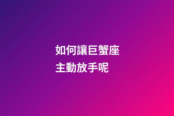 如何讓巨蟹座主動放手呢-第1張-星座運勢-玄機派