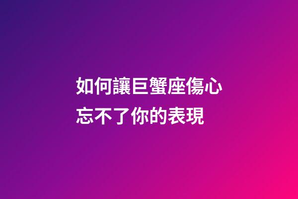如何讓巨蟹座傷心忘不了你的表現-第1張-星座運勢-玄機派