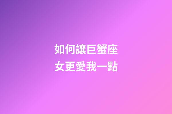 如何讓巨蟹座女更愛我一點-第1張-星座運勢-玄機派