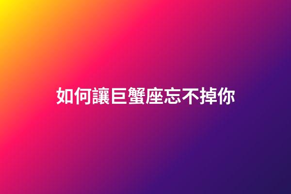 如何讓巨蟹座忘不掉你-第1張-星座運勢-玄機派