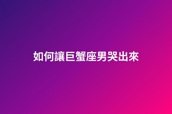 如何讓巨蟹座男哭出來-第1張-星座運(yùn)勢(shì)-玄機(jī)派