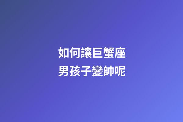 如何讓巨蟹座男孩子變帥呢-第1張-星座運(yùn)勢(shì)-玄機(jī)派