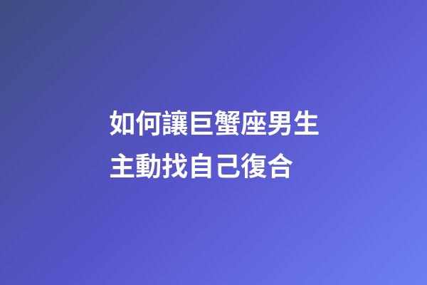 如何讓巨蟹座男生主動找自己復合-第1張-星座運勢-玄機派