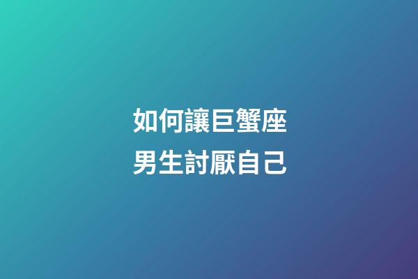 如何讓巨蟹座男生討厭自己-第1張-星座運勢-玄機派
