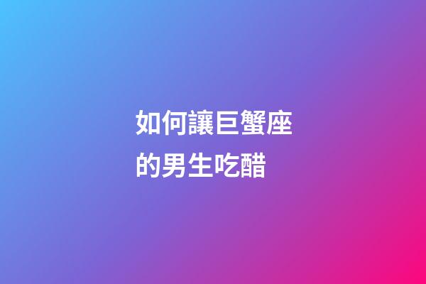 如何讓巨蟹座的男生吃醋-第1張-星座運勢-玄機派