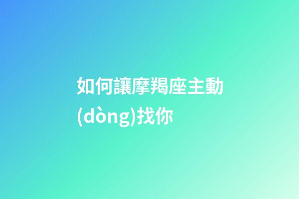 如何讓摩羯座主動(dòng)找你（跟摩羯男做過愛之后更粘你了）-第1張-星座運(yùn)勢-玄機(jī)派