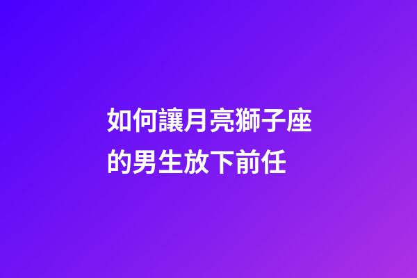 如何讓月亮獅子座的男生放下前任-第1張-星座運(yùn)勢(shì)-玄機(jī)派