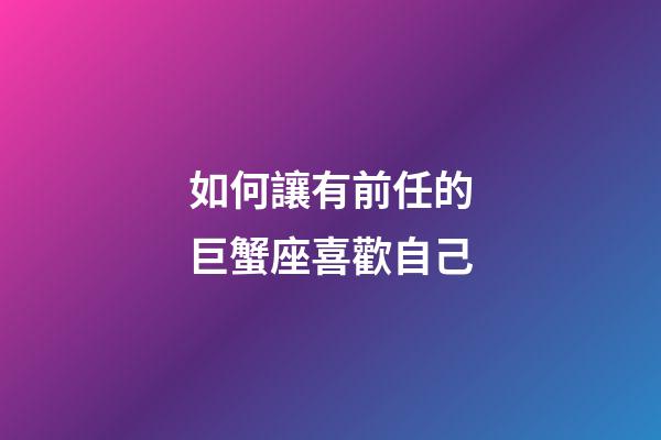 如何讓有前任的巨蟹座喜歡自己-第1張-星座運勢-玄機派