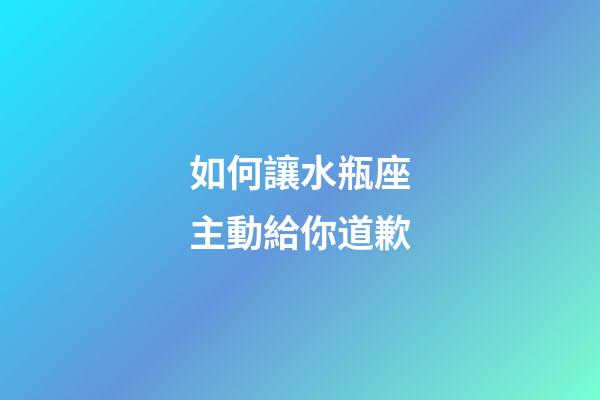 如何讓水瓶座主動給你道歉-第1張-星座運勢-玄機派