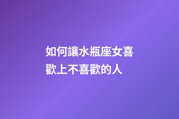 如何讓水瓶座女喜歡上不喜歡的人-第1張-星座運勢-玄機派