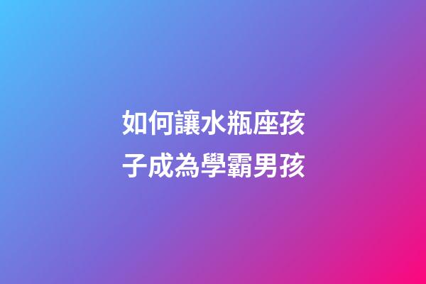 如何讓水瓶座孩子成為學霸男孩-第1張-星座運勢-玄機派