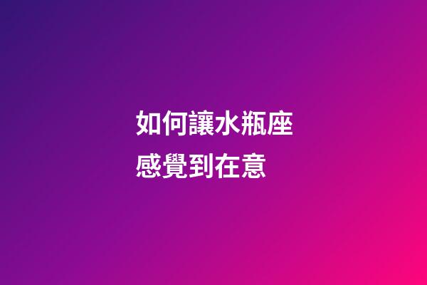 如何讓水瓶座感覺到在意-第1張-星座運勢-玄機派