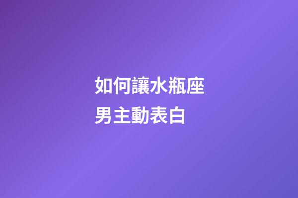如何讓水瓶座男主動表白-第1張-星座運勢-玄機派